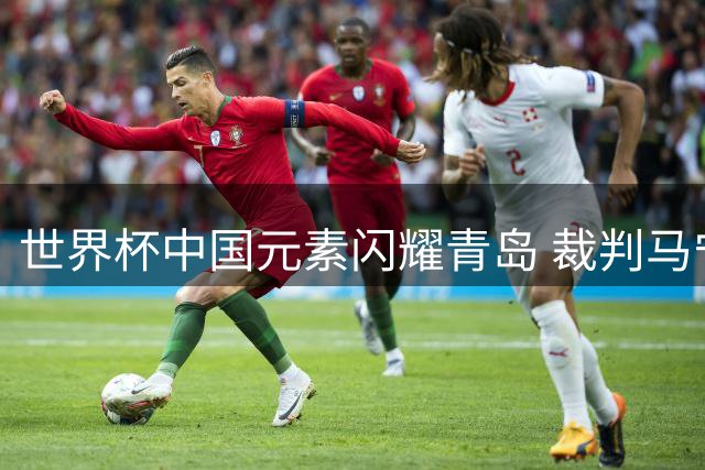 世界杯中国元素闪耀青岛 裁判马宁与海信技术重聚