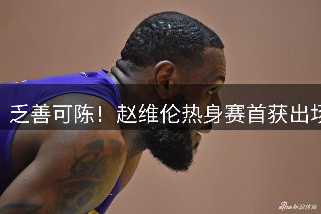 乏善可陈！赵维伦热身赛首获出场机会 出战4分钟2中0仅1助攻入账