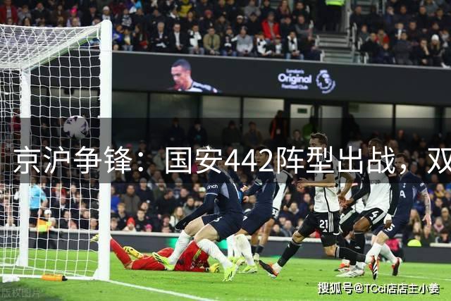 京沪争锋：国安442阵型出战，双前锋组合出击