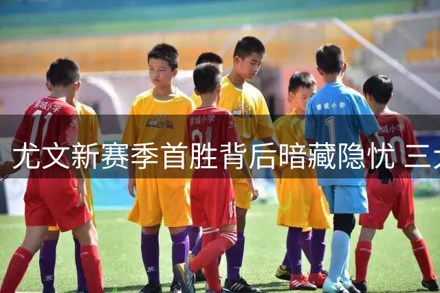 尤文新赛季首胜背后暗藏隐忧 三大难题亟待解决