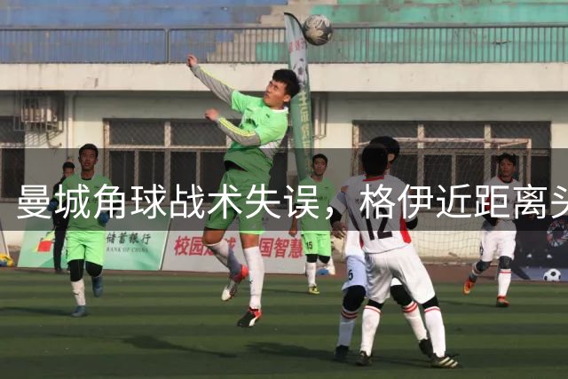 曼城角球战术失误，格伊近距离头球错失良机