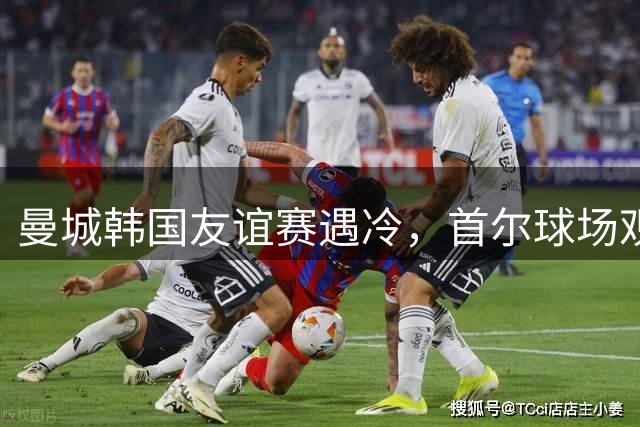 曼城韩国友谊赛遇冷，首尔球场观众数远未达预期