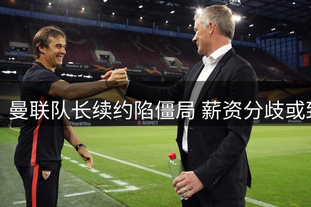 曼联队长续约陷僵局 薪资分歧或致明夏自由转会