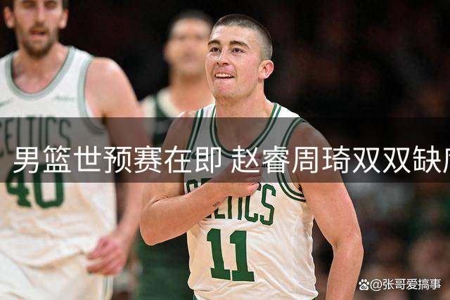 男篮世预赛在即 赵睿周琦双双缺席引担忧