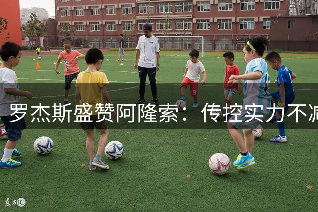 罗杰斯盛赞阿隆索：传控实力不减当年