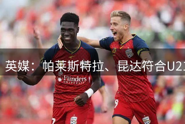 英媒：帕莱斯特拉、昆达符合U21球员规则，无需注册即可出战英超
