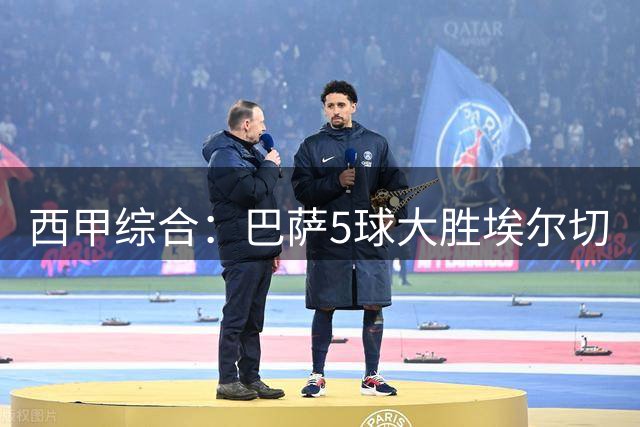 西甲综合：巴萨5球大胜埃尔切