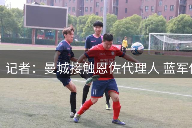 记者：曼城接触恩佐代理人 蓝军估价1.2亿英镑立场坚定