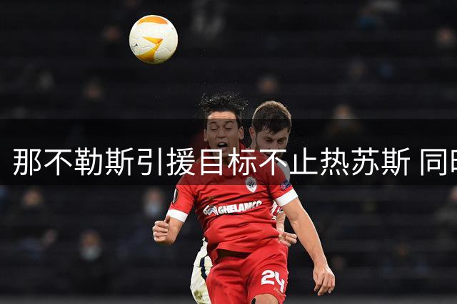 那不勒斯引援目标不止热苏斯 同时考察齐尔克泽与杰克逊