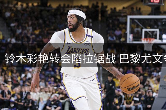 铃木彩艳转会陷拉锯战 巴黎尤文争夺日本门神