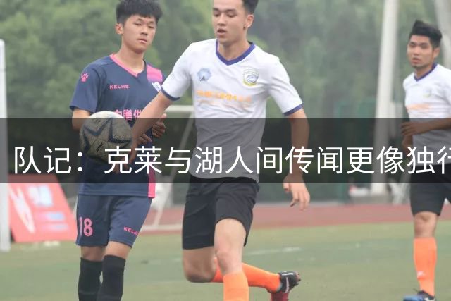 队记：克莱与湖人间传闻更像独行侠抬价 他与球队年轻化进程不符