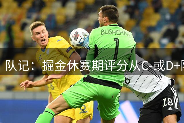 队记：掘金休赛期评分从C-或D+降到了F 球迷完全有理由感到担忧