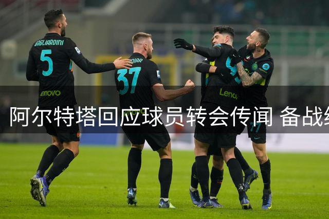 阿尔特塔回应球员转会传闻 备战维拉透露阵容情况
