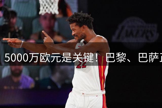5000万欧元是关键！巴黎、巴萨正式磋商西班牙夺冠功臣转会