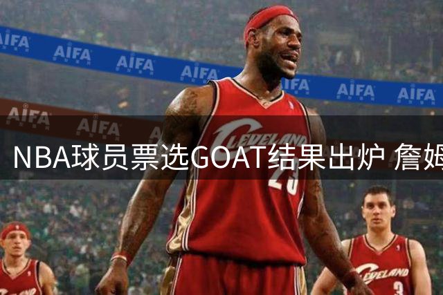 NBA球员票选GOAT结果出炉 詹姆斯3票优势力压乔丹